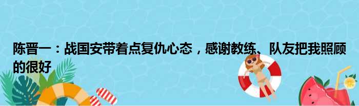 陈晋一：战国安带着点复仇心态，感谢教练、队友把我照顾的很好