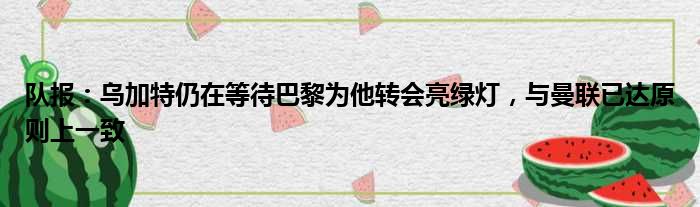 队报：乌加特仍在等待巴黎为他转会亮绿灯，与曼联已达原则上一致