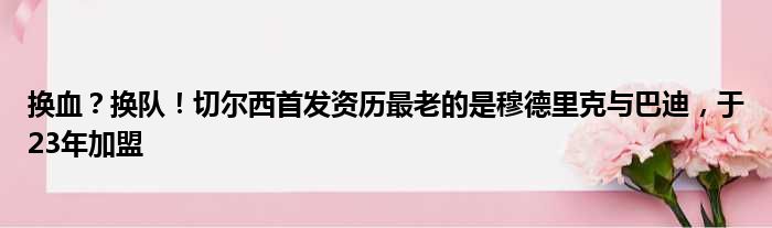 换血？换队！切尔西首发资历最老的是穆德里克与巴迪，于23年加盟