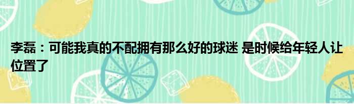 李磊：可能我真的不配拥有那么好的球迷 是时候给年轻人让位置了