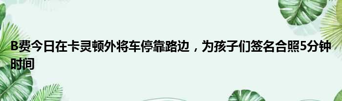 B费今日在卡灵顿外将车停靠路边，为孩子们签名合照5分钟时间