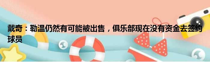 戴奇：勒温仍然有可能被出售，俱乐部现在没有资金去签约球员