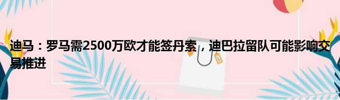 迪马：罗马需2500万欧才能签丹索，迪巴拉留队可能影响交易推进