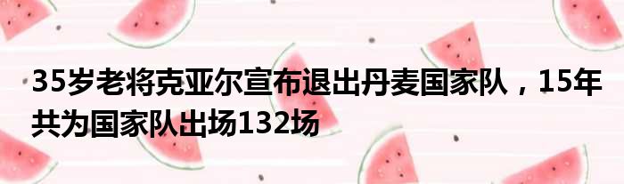 35岁老将克亚尔宣布退出丹麦国家队，15年共为国家队出场132场