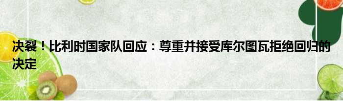 决裂！比利时国家队回应：尊重并接受库尔图瓦拒绝回归的决定