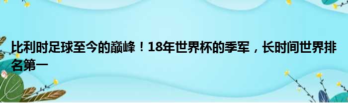 比利时足球至今的巅峰！18年世界杯的季军，长时间世界排名第一