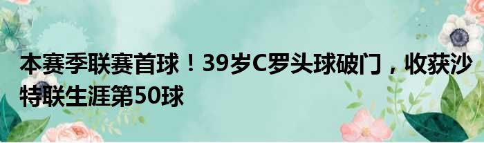 本赛季联赛首球！39岁C罗头球破门，收获沙特联生涯第50球