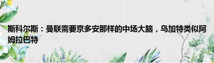 斯科尔斯：曼联需要京多安那样的中场大脑，乌加特类似阿姆拉巴特