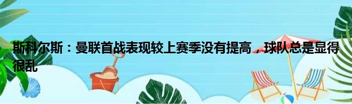 斯科尔斯：曼联首战表现较上赛季没有提高，球队总是显得很乱