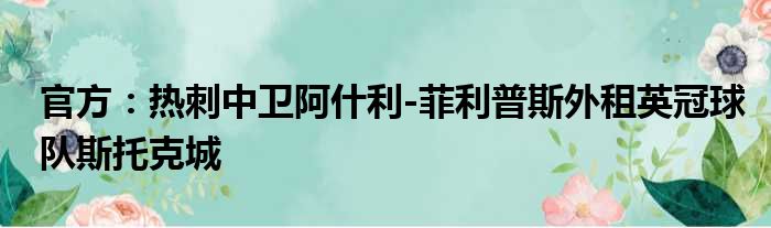 官方：热刺中卫阿什利-菲利普斯外租英冠球队斯托克城