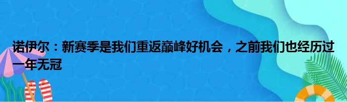 诺伊尔：新赛季是我们重返巅峰好机会，之前我们也经历过一年无冠