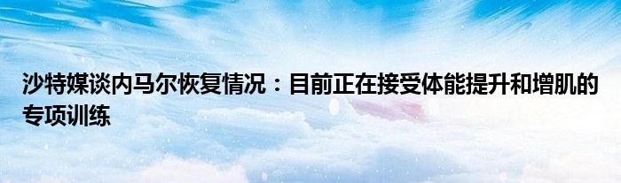 沙特媒谈内马尔恢复情况：目前正在接受体能提升和增肌的专项训练