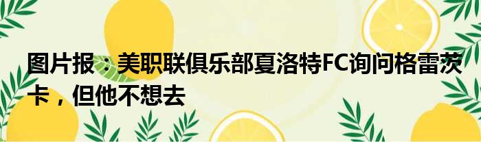 图片报：美职联俱乐部夏洛特FC询问格雷茨卡，但他不想去