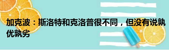 加克波：斯洛特和克洛普很不同，但没有说孰优孰劣