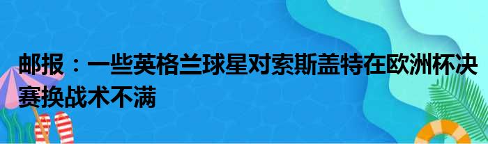 邮报：一些英格兰球星对索斯盖特在欧洲杯决赛换战术不满