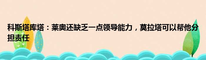 科斯塔库塔：莱奥还缺乏一点领导能力，莫拉塔可以帮他分担责任