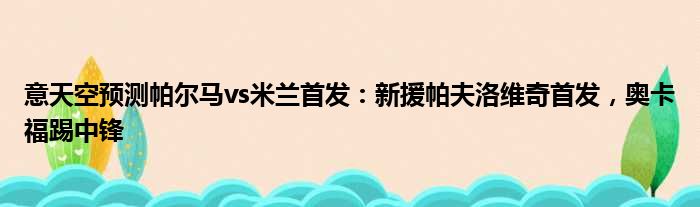 意天空预测帕尔马vs米兰首发：新援帕夫洛维奇首发，奥卡福踢中锋