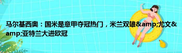 马尔基西奥：国米是意甲夺冠热门，米兰双雄&尤文&亚特兰大进欧冠