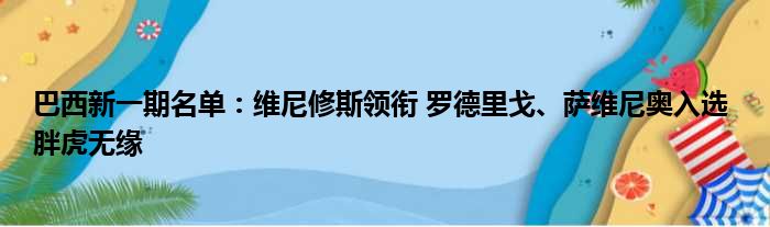 巴西新一期名单：维尼修斯领衔 罗德里戈、萨维尼奥入选 胖虎无缘