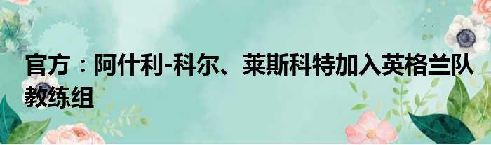 官方：阿什利-科尔、莱斯科特加入英格兰队教练组