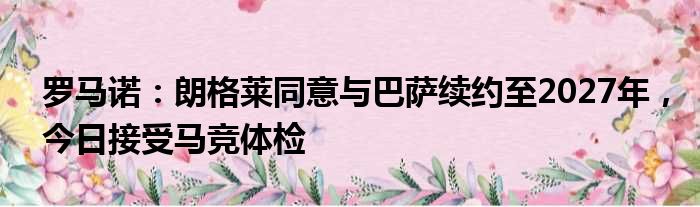 罗马诺：朗格莱同意与巴萨续约至2027年，今日接受马竞体检