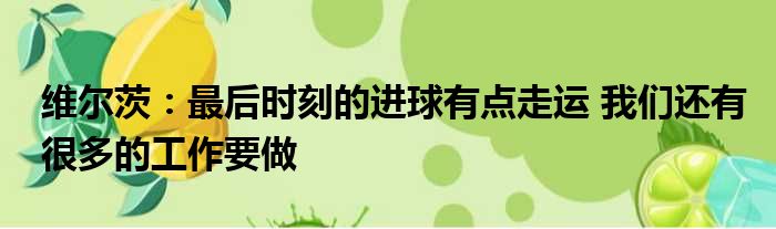 维尔茨：最后时刻的进球有点走运 我们还有很多的工作要做