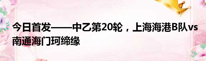 今日首发——中乙第20轮，上海海港B队vs南通海门珂缔缘