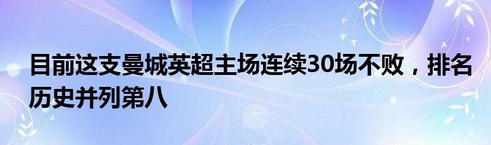 目前这支曼城英超主场连续30场不败，排名历史并列第八