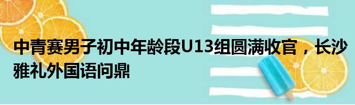 中青赛男子初中年龄段U13组圆满收官，长沙雅礼外国语问鼎