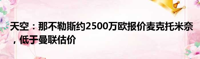 天空：那不勒斯约2500万欧报价麦克托米奈，低于曼联估价