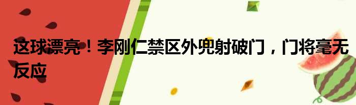 这球漂亮！李刚仁禁区外兜射破门，门将毫无反应