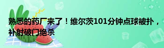 熟悉的药厂来了！维尔茨101分钟点球被扑，补射破门绝杀