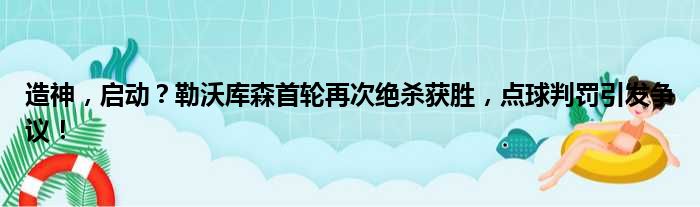 造神，启动？勒沃库森首轮再次绝杀获胜，点球判罚引发争议！