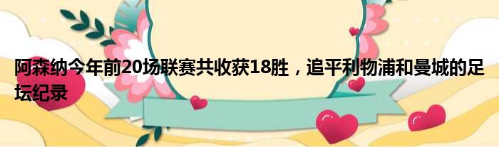 阿森纳今年前20场联赛共收获18胜，追平利物浦和曼城的足坛纪录