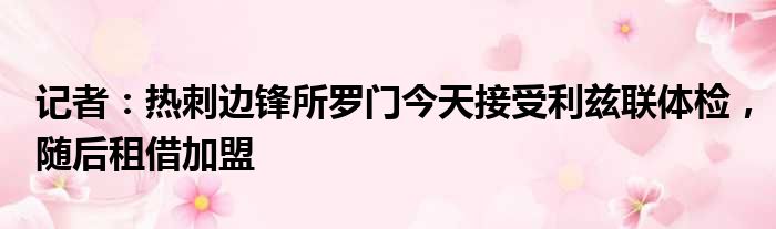 记者：热刺边锋所罗门今天接受利兹联体检，随后租借加盟