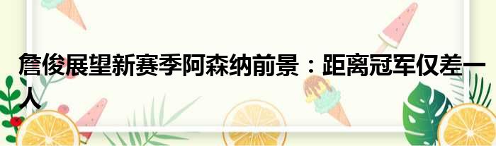 詹俊展望新赛季阿森纳前景：距离冠军仅差一人