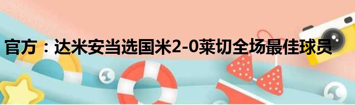 官方：达米安当选国米2-0莱切全场最佳球员