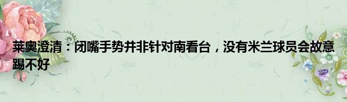 莱奥澄清：闭嘴手势并非针对南看台，没有米兰球员会故意踢不好