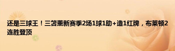 还是三球王！三笘薰新赛季2场1球1助+造1红牌，布莱顿2连胜登顶