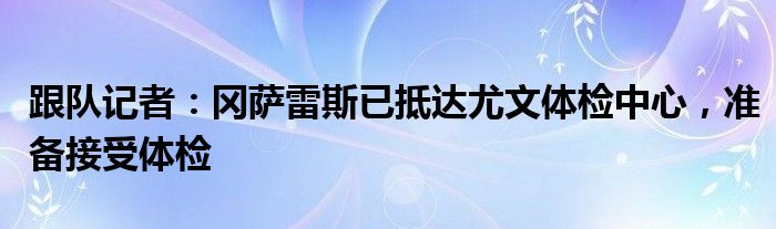 跟队记者：冈萨雷斯已抵达尤文体检中心，准备接受体检