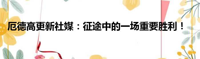 厄德高更新社媒：征途中的一场重要胜利！