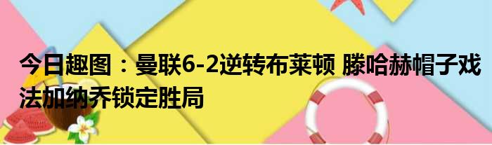 今日趣图：曼联6-2逆转布莱顿 滕哈赫帽子戏法加纳乔锁定胜局