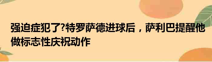 强迫症犯了?特罗萨德进球后，萨利巴提醒他做标志性庆祝动作