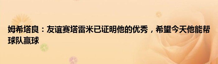 姆希塔良：友谊赛塔雷米已证明他的优秀，希望今天他能帮球队赢球