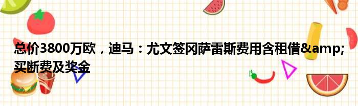 总价3800万欧，迪马：尤文签冈萨雷斯费用含租借&买断费及奖金