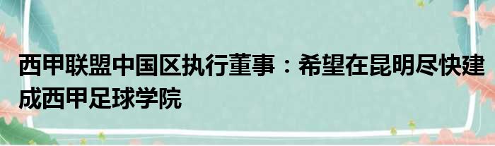 西甲联盟中国区执行董事：希望在昆明尽快建成西甲足球学院