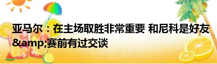 亚马尔：在主场取胜非常重要 和尼科是好友&赛前有过交谈