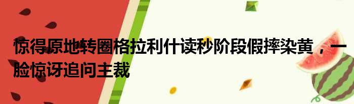 惊得原地转圈格拉利什读秒阶段假摔染黄，一脸惊讶追问主裁