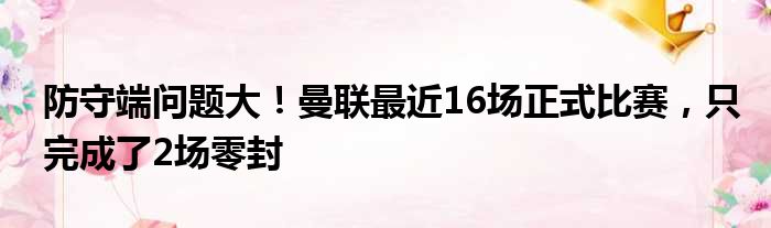 防守端问题大！曼联最近16场正式比赛，只完成了2场零封