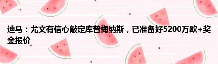 迪马：尤文有信心敲定库普梅纳斯，已准备好5200万欧+奖金报价